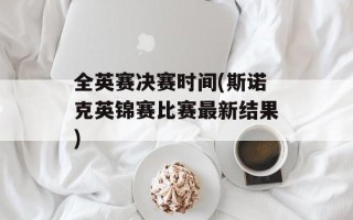 全英赛决赛时间(斯诺克英锦赛比赛最新结果)
