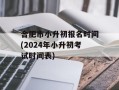 合肥市小升初报名时间(2024年小升初考试时间表)