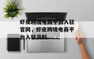 虾皮跨境电商平台入驻官网，虾皮跨境电商平台入驻资料