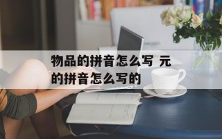 物品的拼音怎么写 元的拼音怎么写的