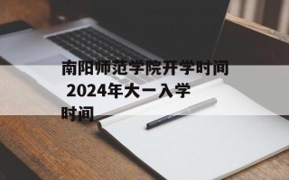 南阳师范学院开学时间 2024年大一入学时间