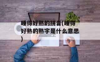 睡得好熟的拼音(睡得好熟的熟字是什么意思)