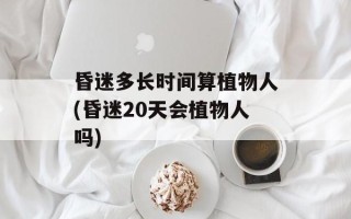 昏迷多长时间算植物人(昏迷20天会植物人吗)