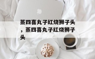蒸四喜丸子红烧狮子头，蒸四喜丸子红烧狮子头