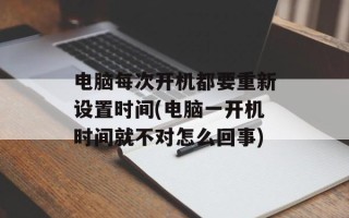 电脑每次开机都要重新设置时间(电脑一开机时间就不对怎么回事)