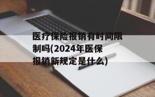 医疗保险报销有时间限制吗(2024年医保报销新规定是什么)