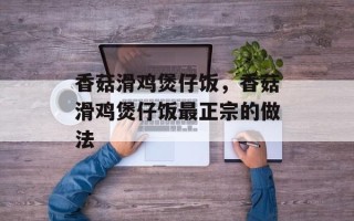 香菇滑鸡煲仔饭，香菇滑鸡煲仔饭最正宗的做法