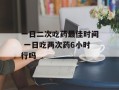 一日二次吃药最佳时间 一日吃两次药6小时行吗