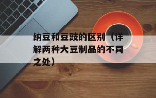 纳豆和豆豉的区别（详解两种大豆制品的不同之处）