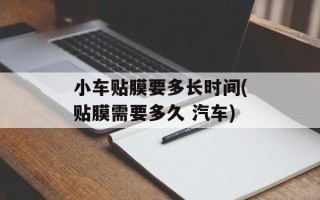 小车贴膜要多长时间(贴膜需要多久 汽车)