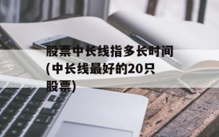 股票中长线指多长时间(中长线最好的20只股票)