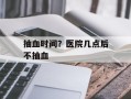 抽血时间？医院几点后不抽血