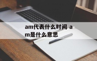 am代表什么时间 am是什么意思