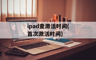ipad查激活时间(首次激活时间)
