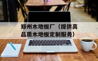 郑州木地板厂（提供高品质木地板定制服务）