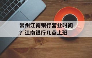 常州江南银行营业时间？江南银行几点上班