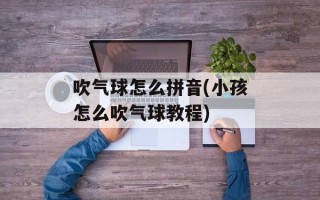 吹气球怎么拼音(小孩怎么吹气球教程)
