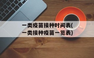 一类疫苗接种时间表(一类接种疫苗一览表)