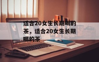 适合20女生长期喝的茶，适合20女生长期喝的茶