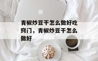 青椒炒豆干怎么做好吃窍门，青椒炒豆干怎么做好