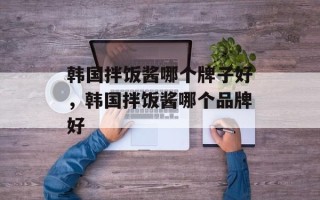 韩国拌饭酱哪个牌子好，韩国拌饭酱哪个品牌好