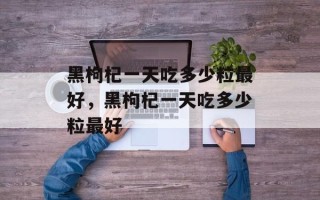 黑枸杞一天吃多少粒最好，黑枸杞一天吃多少粒最好