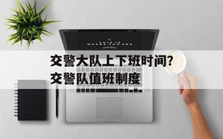 交警大队上下班时间？交警队值班制度