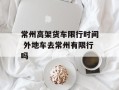 常州高架货车限行时间 外地车去常州有限行吗