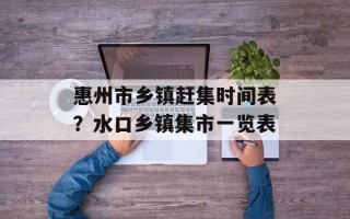 惠州市乡镇赶集时间表？水口乡镇集市一览表