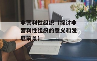 非营利性组织（探讨非营利性组织的意义和发展前景）