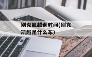别克凯越调时间(别克凯越是什么车)
