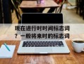 现在进行时时间标志词？一般将来时的标志词