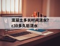 混凝土多长时间浇水？c30多久后浇水