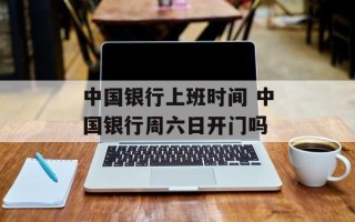 中国银行上班时间 中国银行周六日开门吗