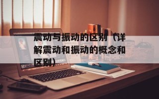 震动与振动的区别（详解震动和振动的概念和区别）
