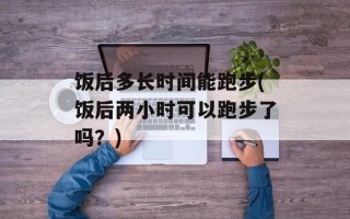 饭后多长时间能跑步(饭后两小时可以跑步了吗？)