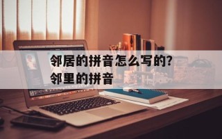 邻居的拼音怎么写的？邻里的拼音