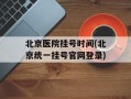 北京医院挂号时间(北京统一挂号官网登录)