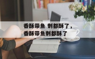 香酥带鱼 刺都酥了，香酥带鱼刺都酥了