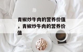 青椒炒牛肉的营养价值，青椒炒牛肉的营养价值