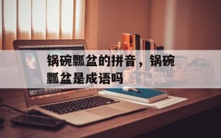 锅碗瓢盆的拼音，锅碗瓢盆是成语吗