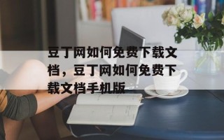 豆丁网如何免费下载文档，豆丁网如何免费下载文档手机版