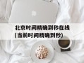 北京时间精确到秒在线(当前时间精确到秒)