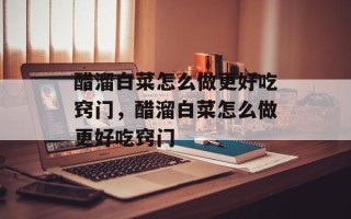 醋溜白菜怎么做更好吃窍门，醋溜白菜怎么做更好吃窍门