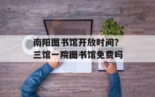 南阳图书馆开放时间？三馆一院图书馆免费吗