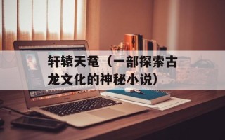 轩辕天鼋（一部探索古龙文化的神秘小说）