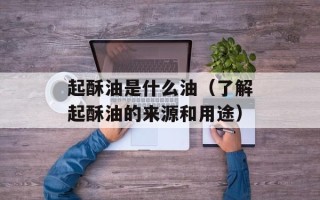 起酥油是什么油（了解起酥油的来源和用途）