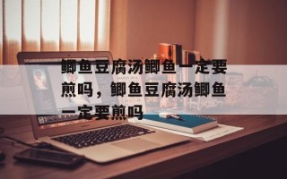 鲫鱼豆腐汤鲫鱼一定要煎吗，鲫鱼豆腐汤鲫鱼一定要煎吗