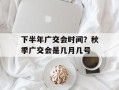 下半年广交会时间？秋季广交会是几月几号