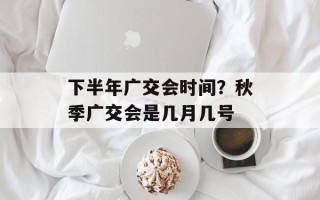 下半年广交会时间？秋季广交会是几月几号